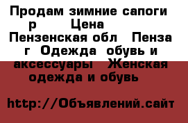 Продам зимние сапоги, р. 38 › Цена ­ 1 200 - Пензенская обл., Пенза г. Одежда, обувь и аксессуары » Женская одежда и обувь   